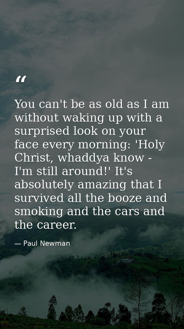 You can't be as old as I am without waking up with a surprised look on your face every morning: 'Holy Christ, whaddya kn — Paul Newman