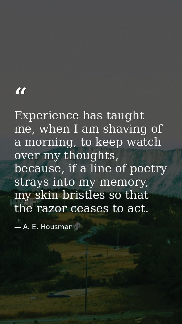 Experience has taught me, when I am shaving of a morning, to keep watch over my thoughts, because, if a line of poetry s — A. E. Housman