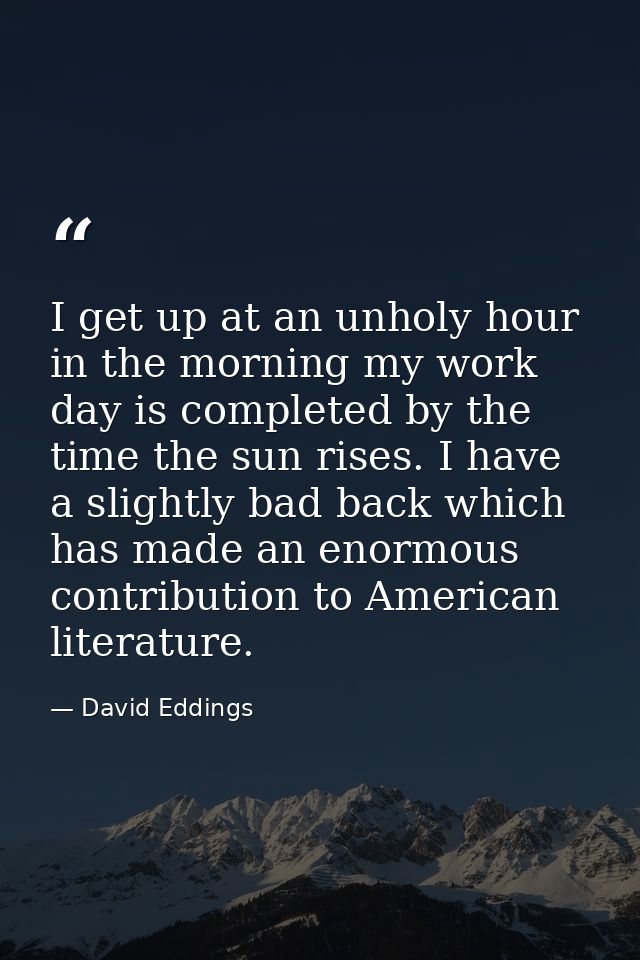 I get up at an unholy hour in the morning my work day is completed by the time the sun rises. I have a slightly bad back — David Eddings
