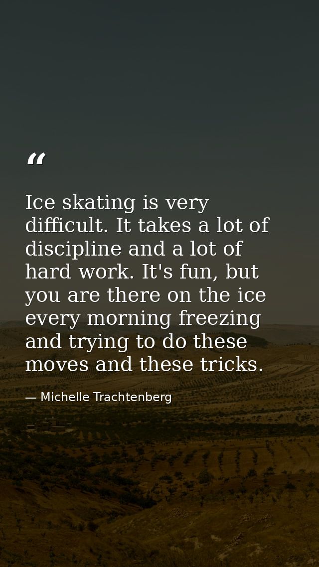 Ice skating is very difficult. It takes a lot of discipline and a lot of hard work. It's fun, but you are there on the i — Michelle Trachtenberg