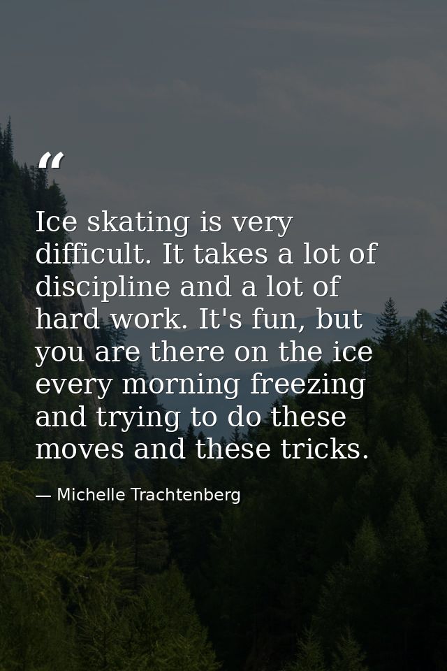 Ice skating is very difficult. It takes a lot of discipline and a lot of hard work. It's fun, but you are there on the i — Michelle Trachtenberg