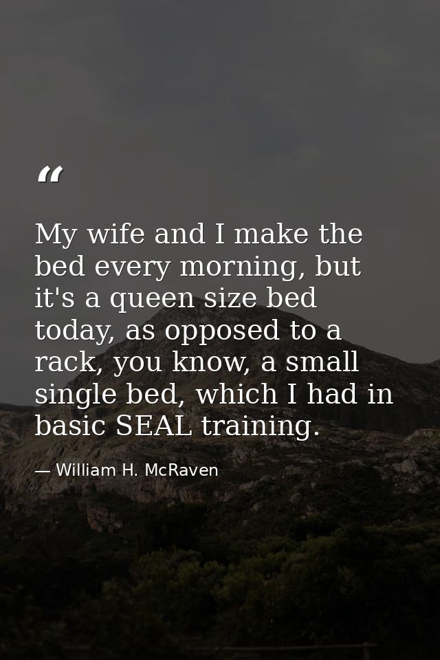 My wife and I make the bed every morning, but it's a queen size bed today, as opposed to a rack, you know, a small singl — William H. McRaven
