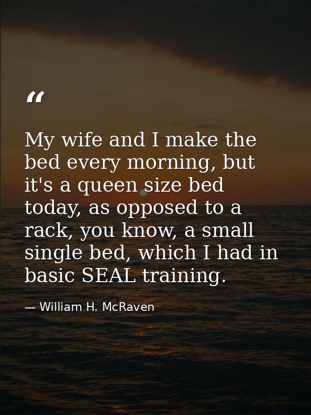 My wife and I make the bed every morning, but it's a queen size bed today, as opposed to a rack, you know, a small singl — William H. McRaven