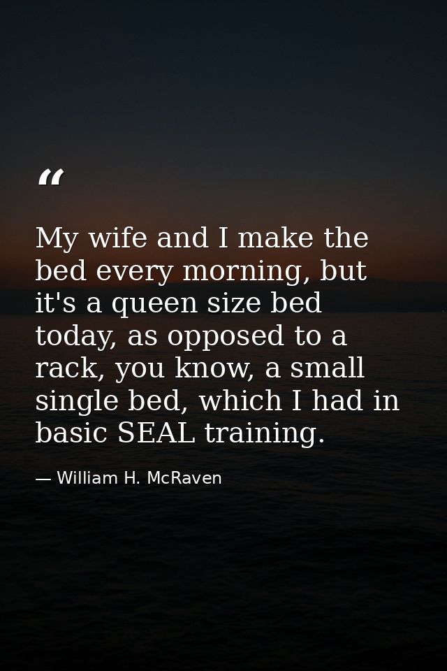 My wife and I make the bed every morning, but it's a queen size bed today, as opposed to a rack, you know, a small singl — William H. McRaven