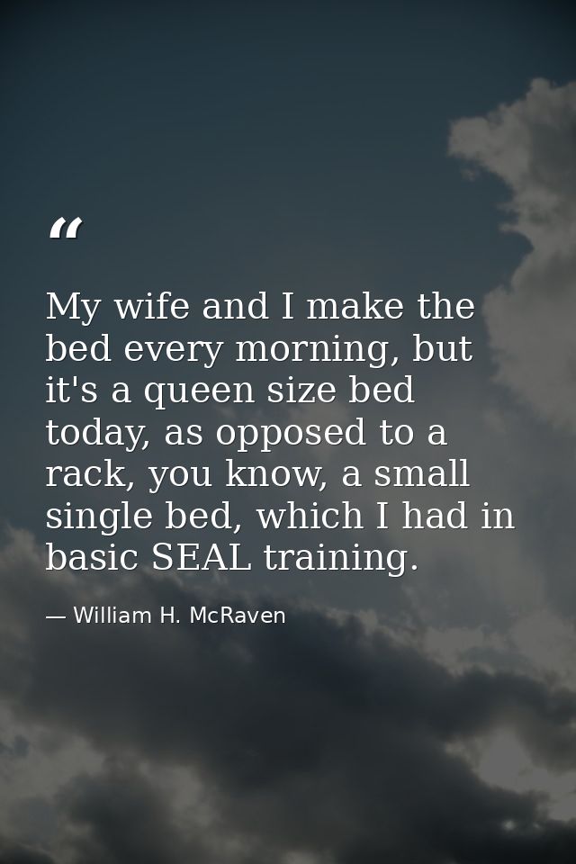 My wife and I make the bed every morning, but it's a queen size bed today, as opposed to a rack, you know, a small singl — William H. McRaven