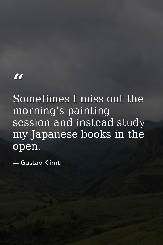 Sometimes I miss out the morning's painting session and instead study my Japanese books in the open. — Gustav Klimt