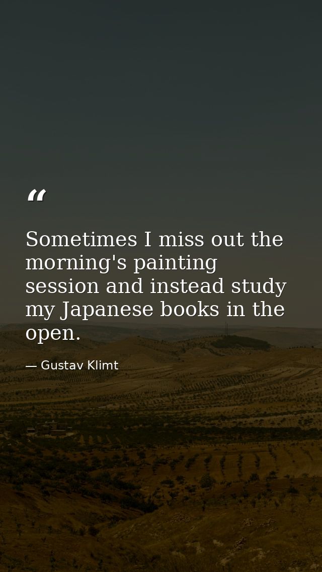 Sometimes I miss out the morning's painting session and instead study my Japanese books in the open. — Gustav Klimt