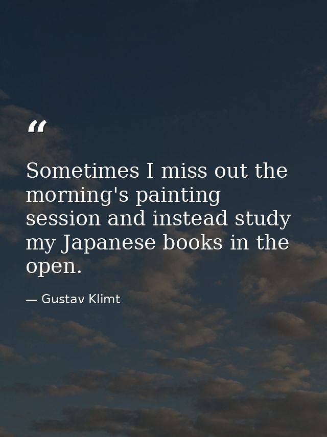 Sometimes I miss out the morning's painting session and instead study my Japanese books in the open. — Gustav Klimt