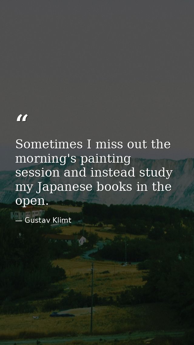 Sometimes I miss out the morning's painting session and instead study my Japanese books in the open. — Gustav Klimt