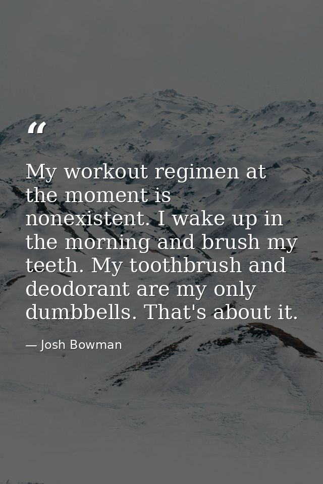 My workout regimen at the moment is nonexistent. I wake up in the morning and brush my teeth. My toothbrush and deodoran — Josh Bowman