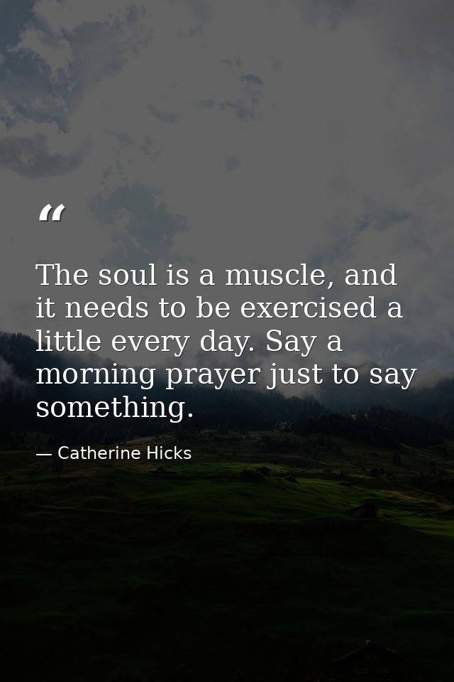 The soul is a muscle, and it needs to be exercised a little every day. Say a morning prayer just to say something. — Catherine Hicks