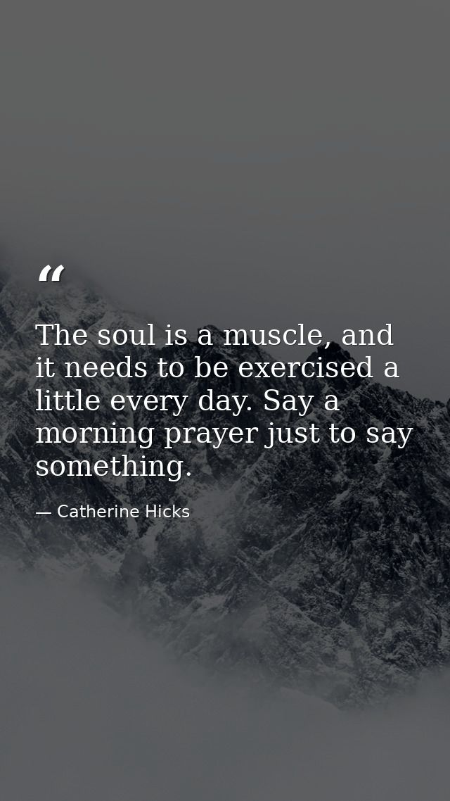 The soul is a muscle, and it needs to be exercised a little every day. Say a morning prayer just to say something. — Catherine Hicks