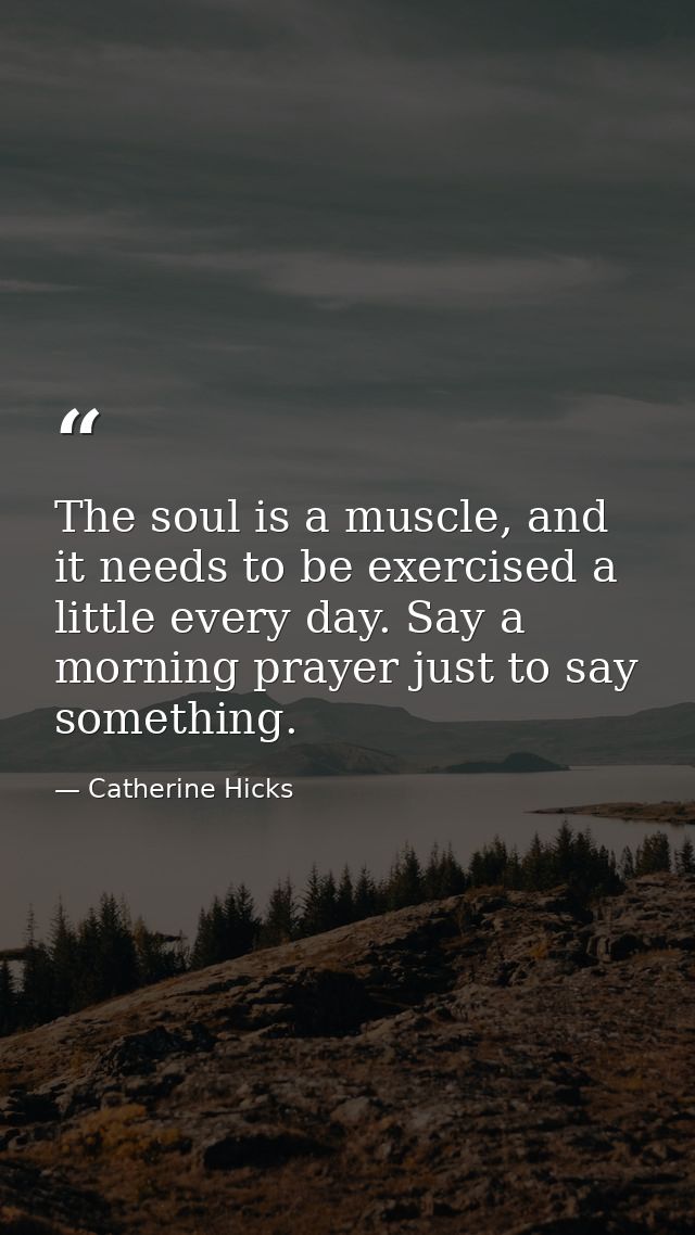 The soul is a muscle, and it needs to be exercised a little every day. Say a morning prayer just to say something. — Catherine Hicks