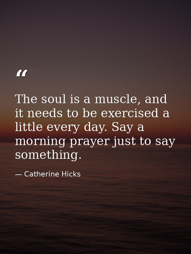 The soul is a muscle, and it needs to be exercised a little every day. Say a morning prayer just to say something. — Catherine Hicks