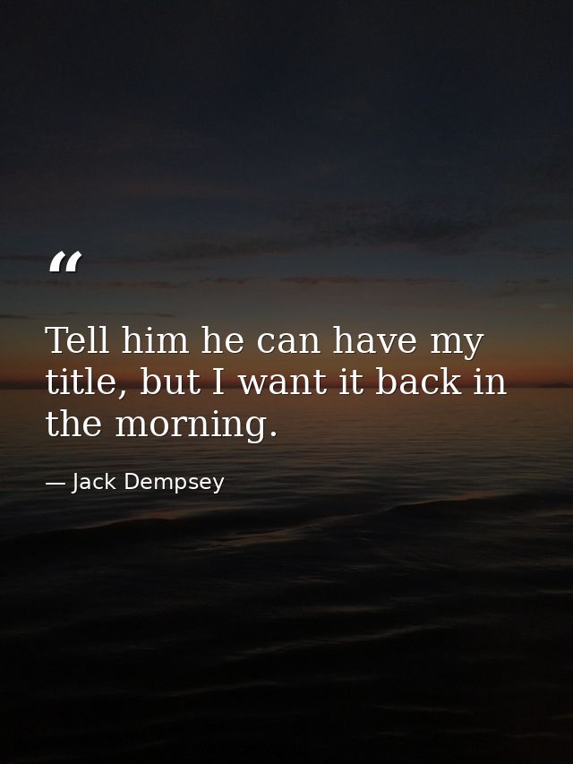 Tell him he can have my title, but I want it back in the morning. — Jack Dempsey