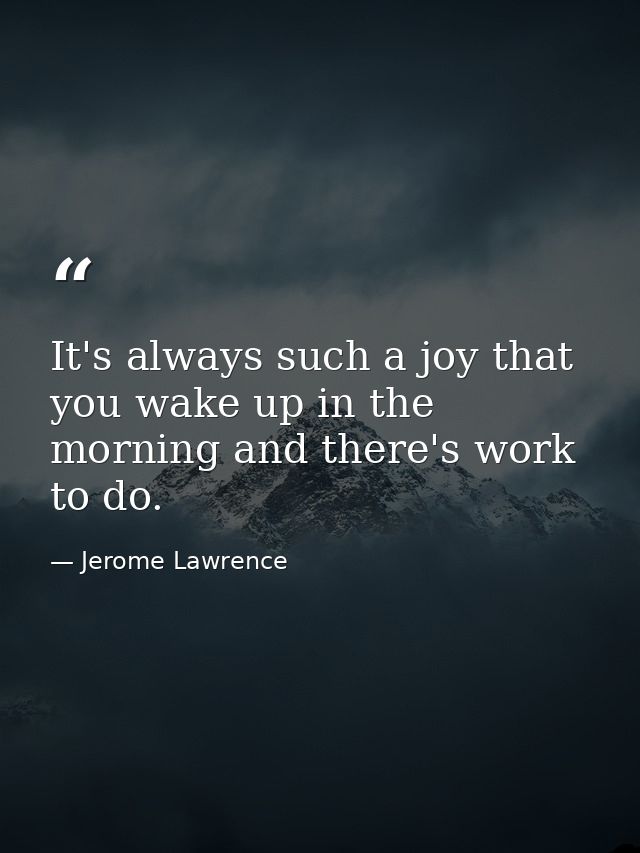 It's always such a joy that you wake up in the morning and there's work to do. — Jerome Lawrence