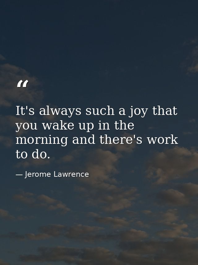 It's always such a joy that you wake up in the morning and there's work to do. — Jerome Lawrence