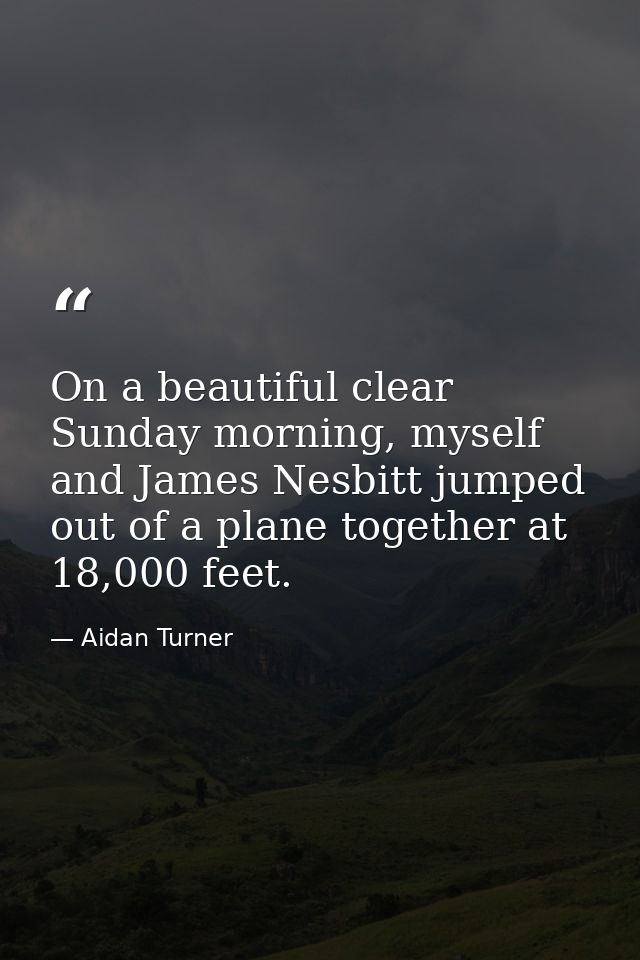 On a beautiful clear Sunday morning, myself and James Nesbitt jumped out of a plane together at 18,000 feet. — Aidan Turner
