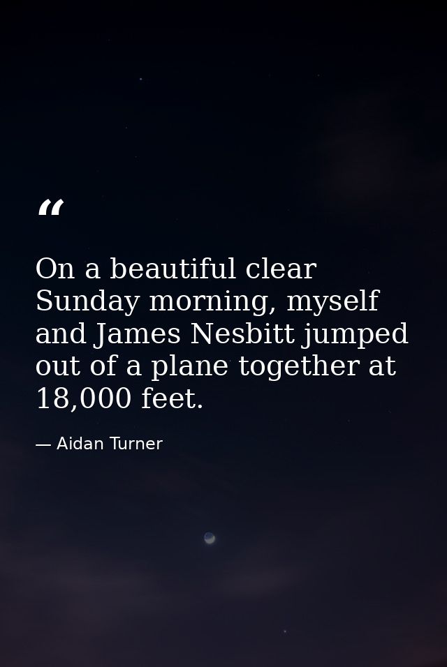 On a beautiful clear Sunday morning, myself and James Nesbitt jumped out of a plane together at 18,000 feet. — Aidan Turner
