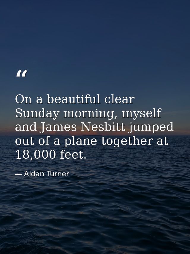On a beautiful clear Sunday morning, myself and James Nesbitt jumped out of a plane together at 18,000 feet. — Aidan Turner