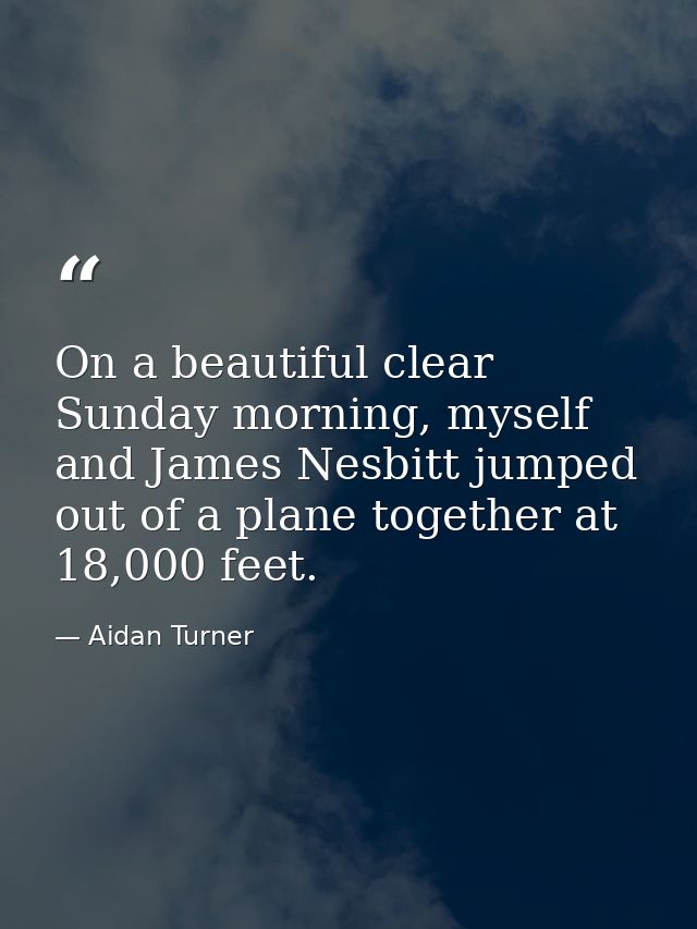 On a beautiful clear Sunday morning, myself and James Nesbitt jumped out of a plane together at 18,000 feet. — Aidan Turner