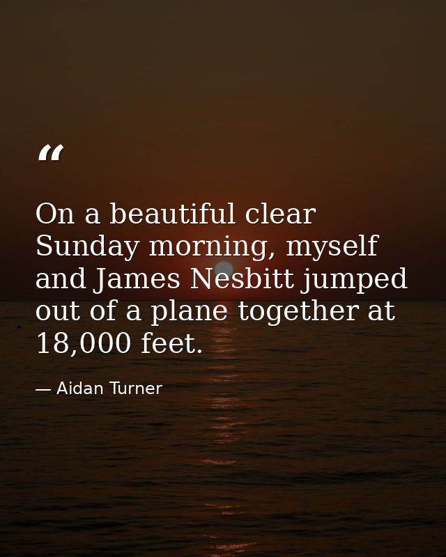 On a beautiful clear Sunday morning, myself and James Nesbitt jumped out of a plane together at 18,000 feet. — Aidan Turner