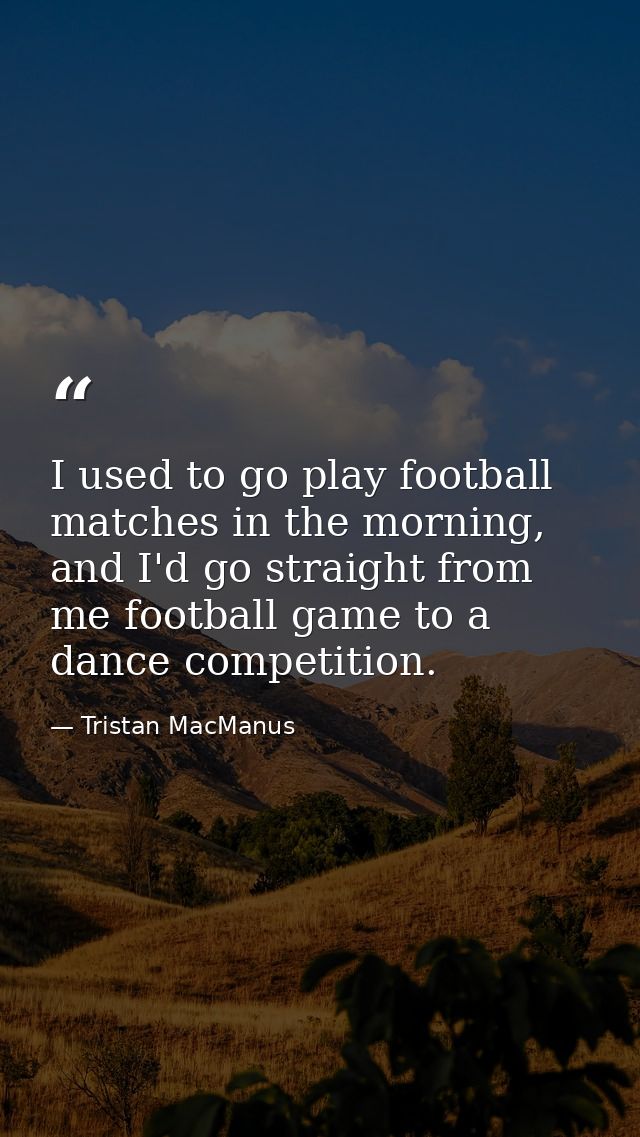 I used to go play football matches in the morning, and I'd go straight from me football game to a dance competition. — Tristan MacManus