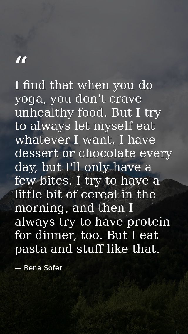 I find that when you do yoga, you don't crave unhealthy food. But I try to always let myself eat whatever I want. I have — Rena Sofer