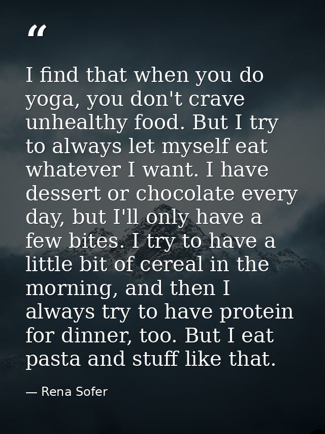 I find that when you do yoga, you don't crave unhealthy food. But I try to always let myself eat whatever I want. I have — Rena Sofer