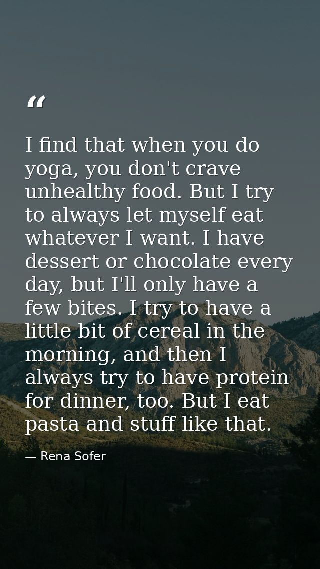 I find that when you do yoga, you don't crave unhealthy food. But I try to always let myself eat whatever I want. I have — Rena Sofer
