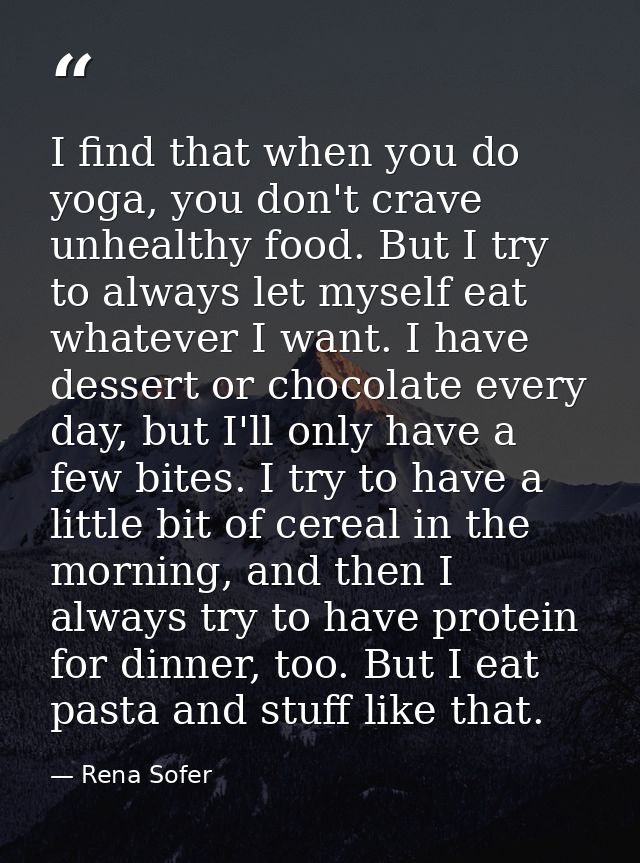 I find that when you do yoga, you don't crave unhealthy food. But I try to always let myself eat whatever I want. I have — Rena Sofer