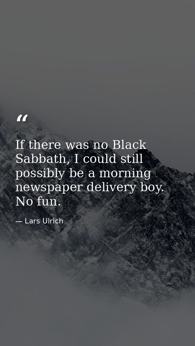 If there was no Black Sabbath, I could still possibly be a morning newspaper delivery boy. No fun. — Lars Ulrich