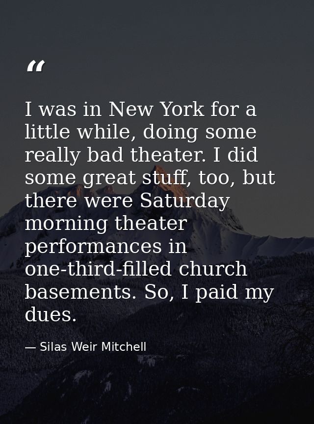 I was in New York for a little while, doing some really bad theater. I did some great stuff, too, but there were Saturda — Silas Weir Mitchell