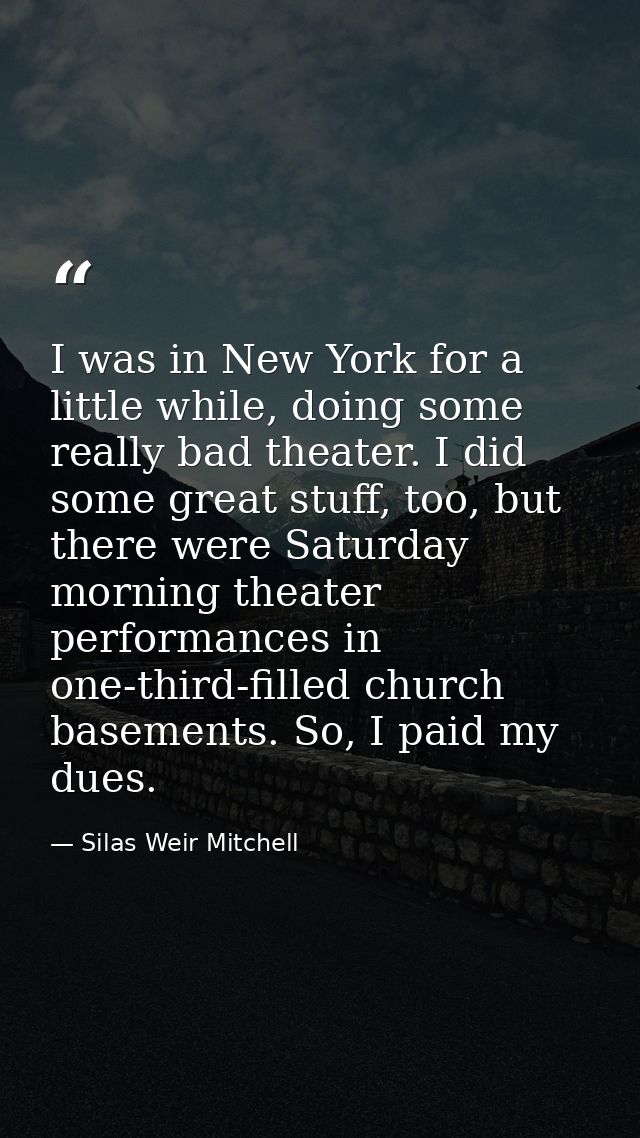 I was in New York for a little while, doing some really bad theater. I did some great stuff, too, but there were Saturda — Silas Weir Mitchell