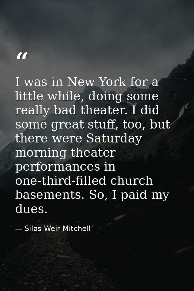 I was in New York for a little while, doing some really bad theater. I did some great stuff, too, but there were Saturda — Silas Weir Mitchell