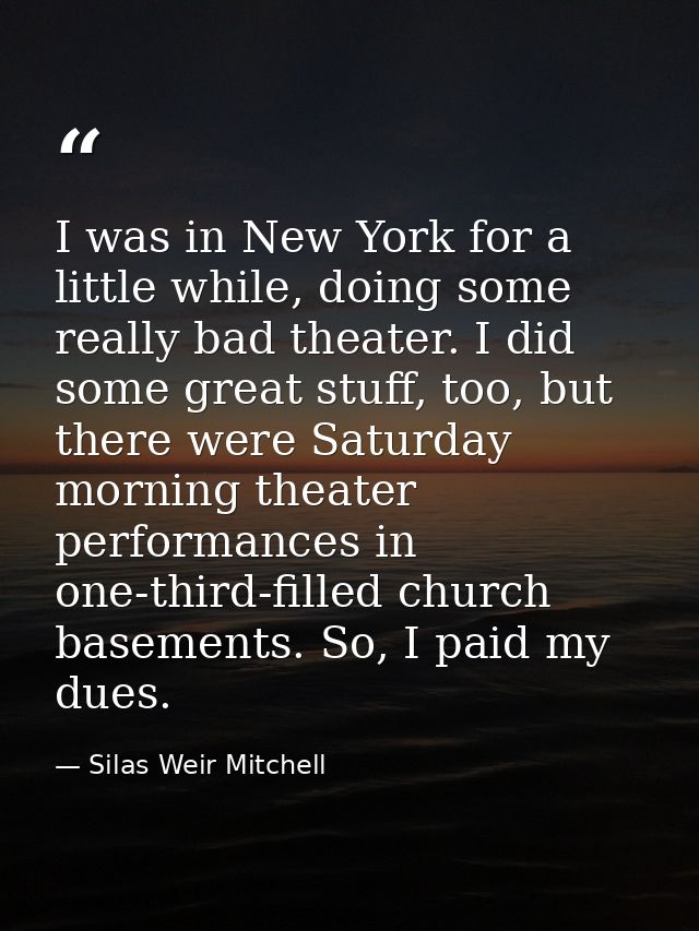 I was in New York for a little while, doing some really bad theater. I did some great stuff, too, but there were Saturda — Silas Weir Mitchell