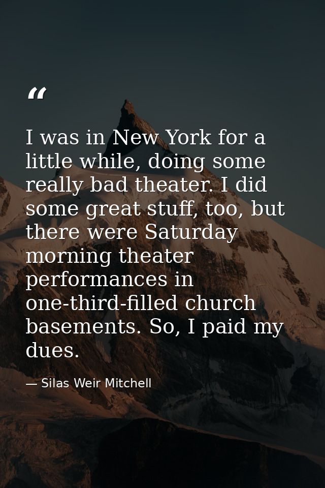 I was in New York for a little while, doing some really bad theater. I did some great stuff, too, but there were Saturda — Silas Weir Mitchell