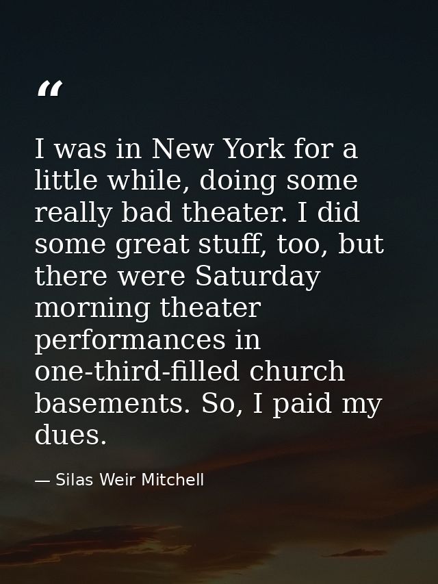 I was in New York for a little while, doing some really bad theater. I did some great stuff, too, but there were Saturda — Silas Weir Mitchell