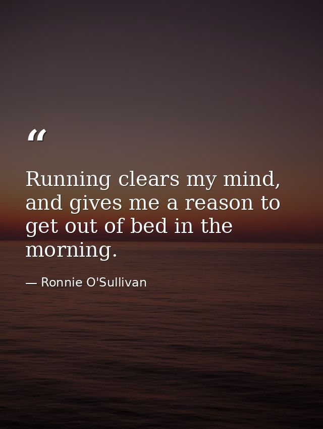 Running clears my mind, and gives me a reason to get out of bed in the morning. — Ronnie O'Sullivan
