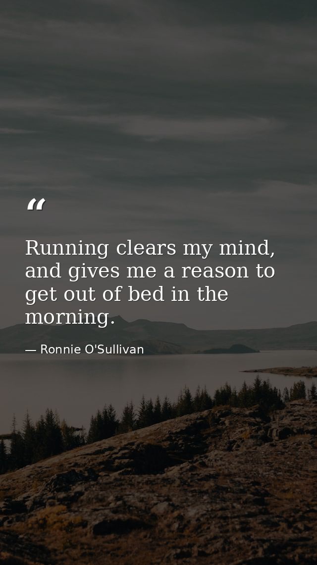 Running clears my mind, and gives me a reason to get out of bed in the morning. — Ronnie O'Sullivan