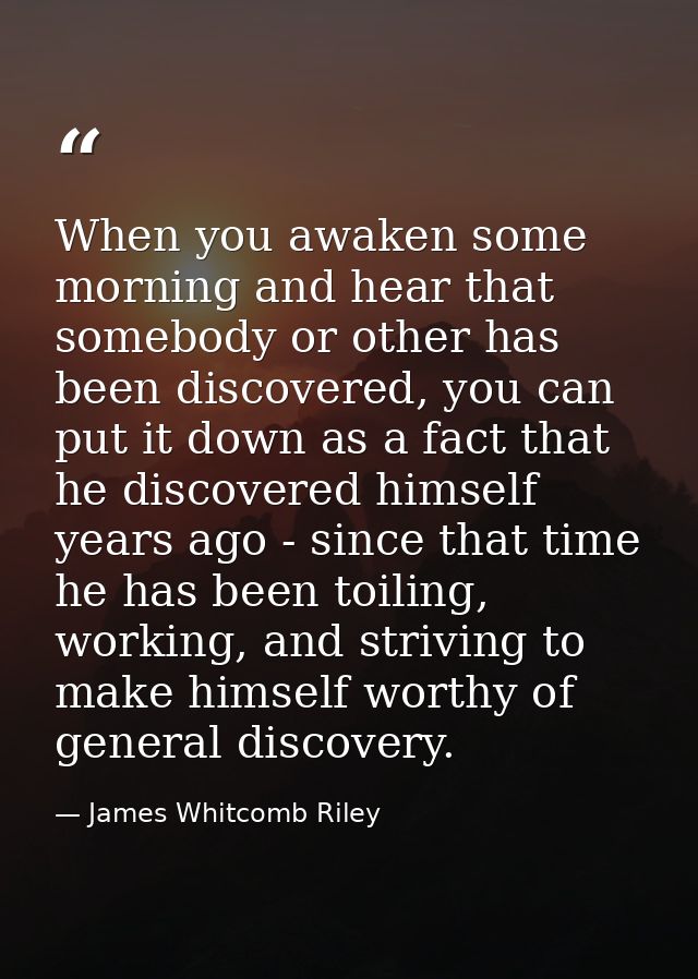When you awaken some morning and hear that somebody or other has been discovered, you can put it down as a fact that he  — James Whitcomb Riley