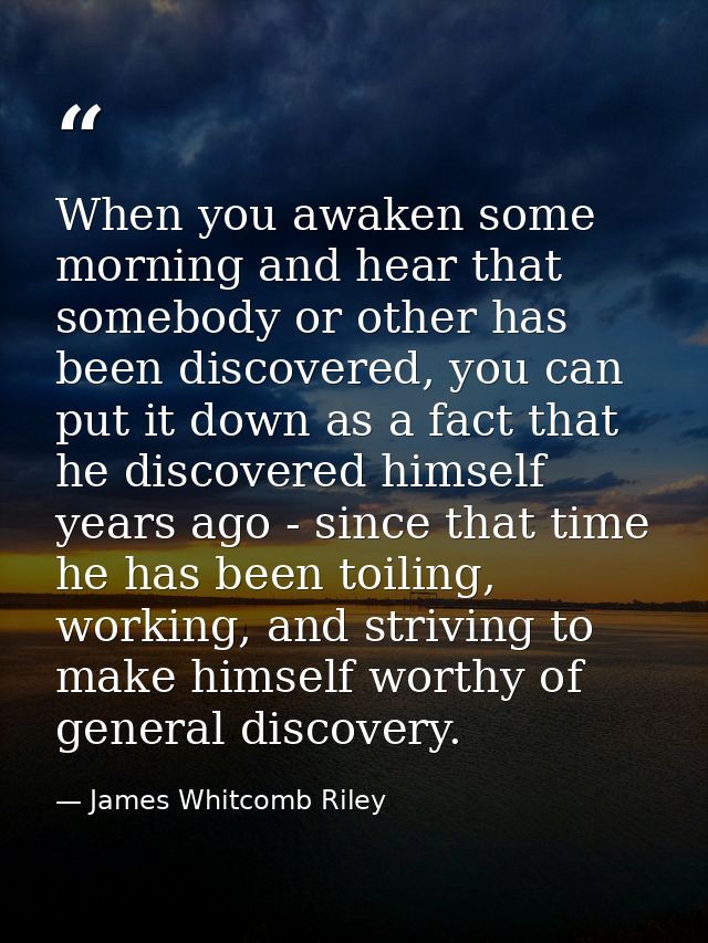 When you awaken some morning and hear that somebody or other has been discovered, you can put it down as a fact that he  — James Whitcomb Riley