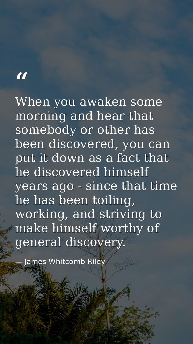 When you awaken some morning and hear that somebody or other has been discovered, you can put it down as a fact that he  — James Whitcomb Riley