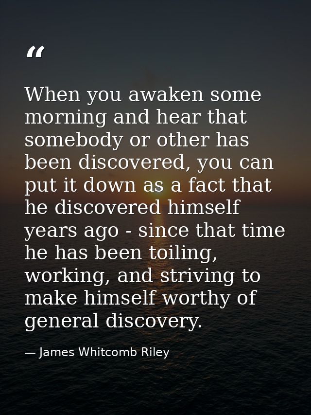 When you awaken some morning and hear that somebody or other has been discovered, you can put it down as a fact that he  — James Whitcomb Riley