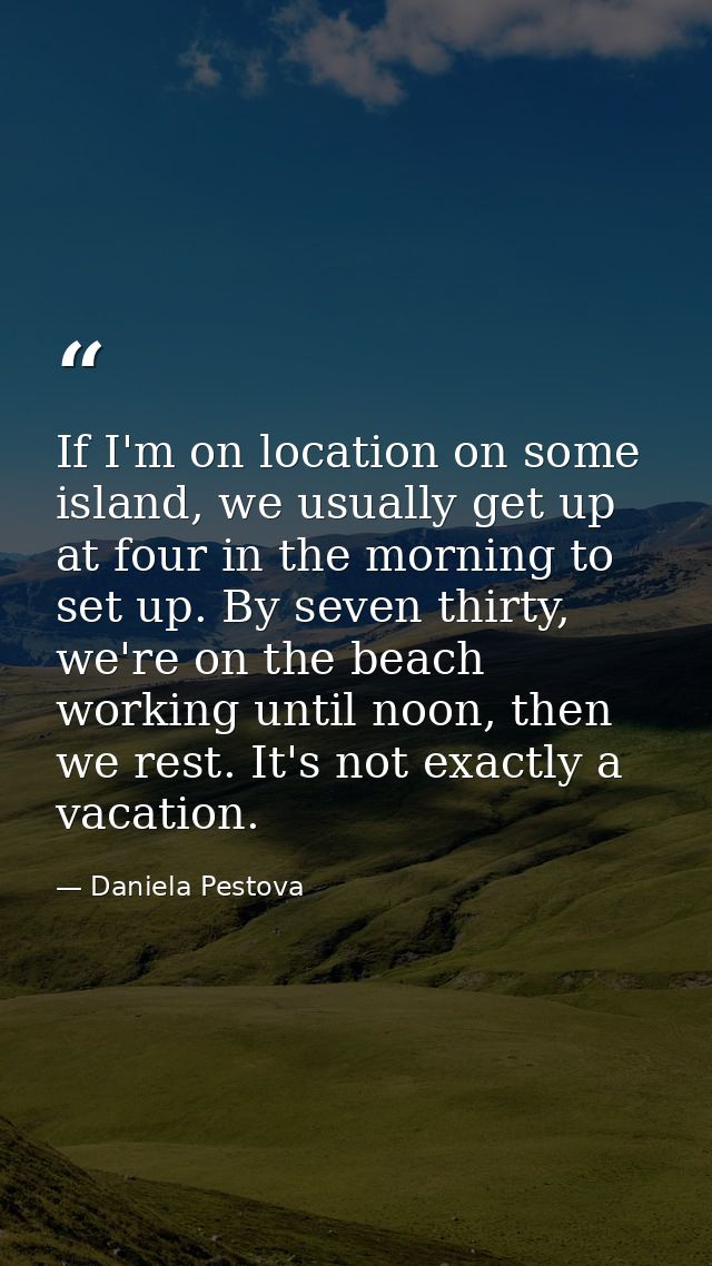 If I'm on location on some island, we usually get up at four in the morning to set up. By seven thirty, we're on the bea — Daniela Pestova