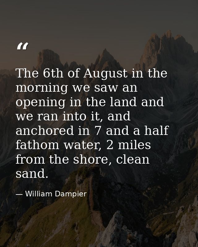 The 6th of August in the morning we saw an opening in the land and we ran into it, and anchored in 7 and a half fathom w — William Dampier