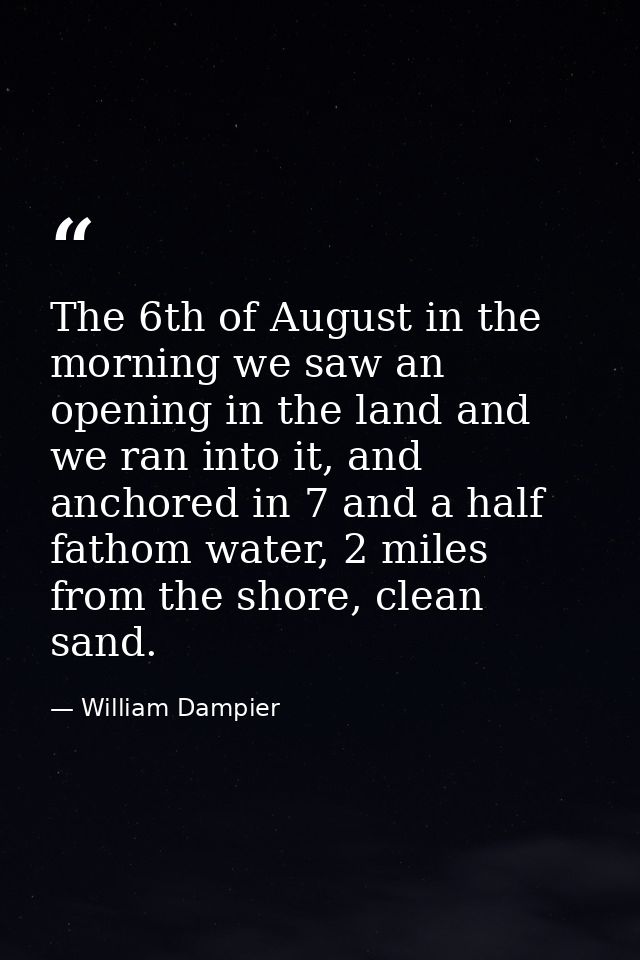 The 6th of August in the morning we saw an opening in the land and we ran into it, and anchored in 7 and a half fathom w — William Dampier
