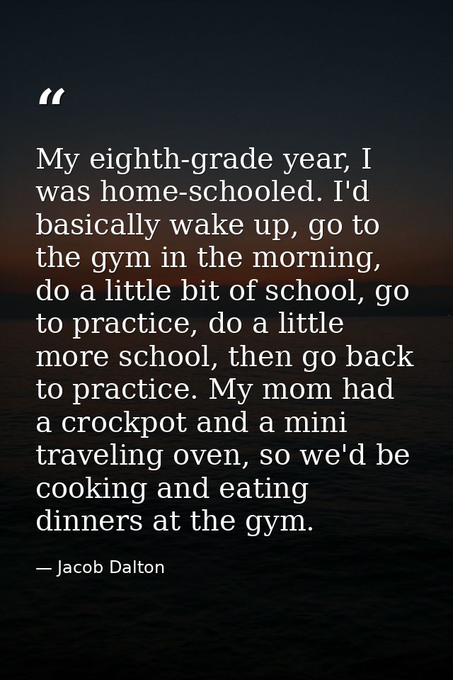 My eighth-grade year, I was home-schooled. I'd basically wake up, go to the gym in the morning, do a little bit of schoo — Jacob Dalton