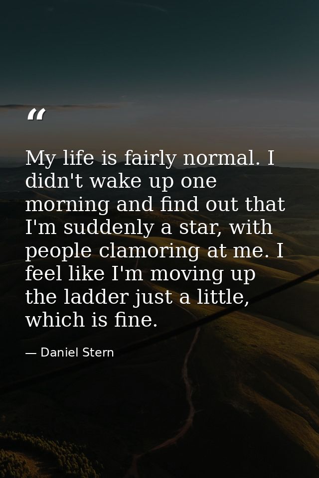 My life is fairly normal. I didn't wake up one morning and find out that I'm suddenly a star, with people clamoring at m — Daniel Stern