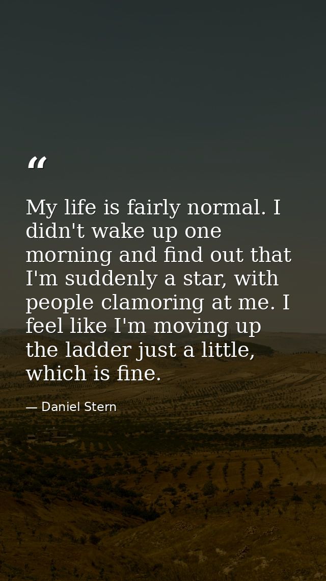 My life is fairly normal. I didn't wake up one morning and find out that I'm suddenly a star, with people clamoring at m — Daniel Stern